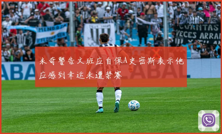 米奇警告文班应自保A史密斯表示他应感到幸运未遭禁赛