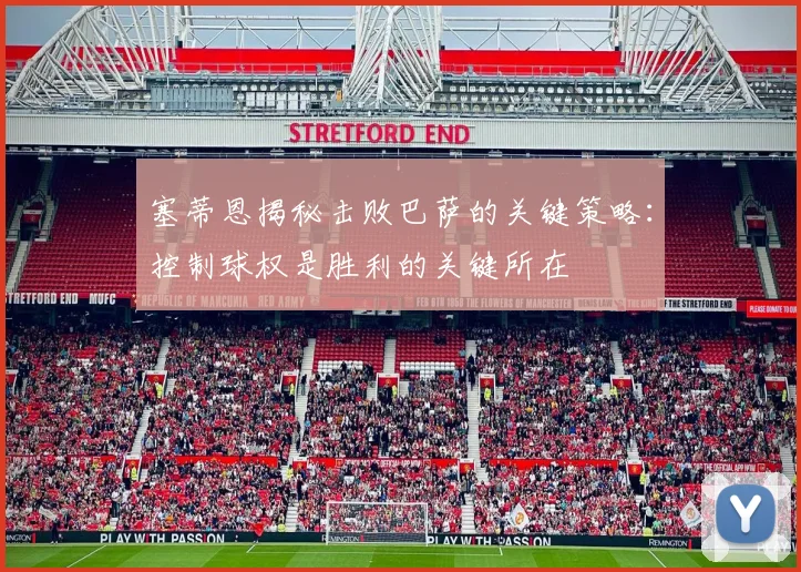 塞蒂恩揭秘击败巴萨的关键策略：控制球权是胜利的关键所在