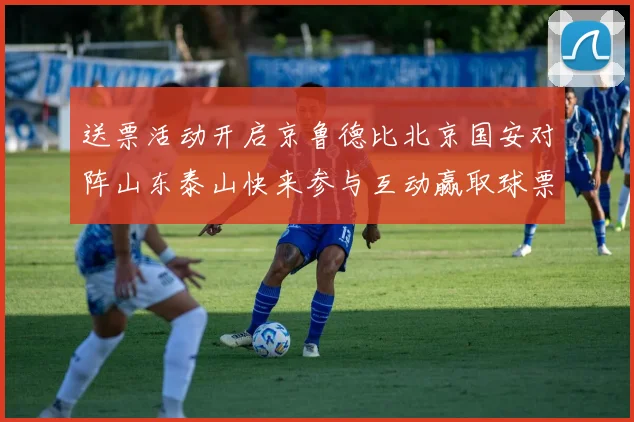 送票活动开启京鲁德比北京国安对阵山东泰山快来参与互动赢取球票