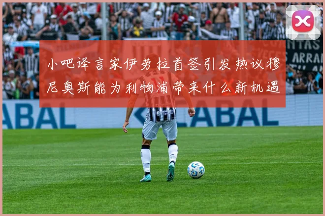 小吧译言家伊劳拉首签引发热议穆尼奥斯能为利物浦带来什么新机遇