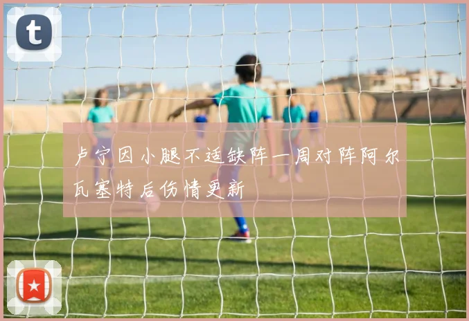 卢宁因小腿不适缺阵一周对阵阿尔瓦塞特后伤情更新