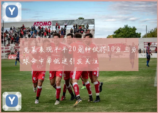 克莱表现平平20分钟仅得10分三分球命中率低迷引发关注