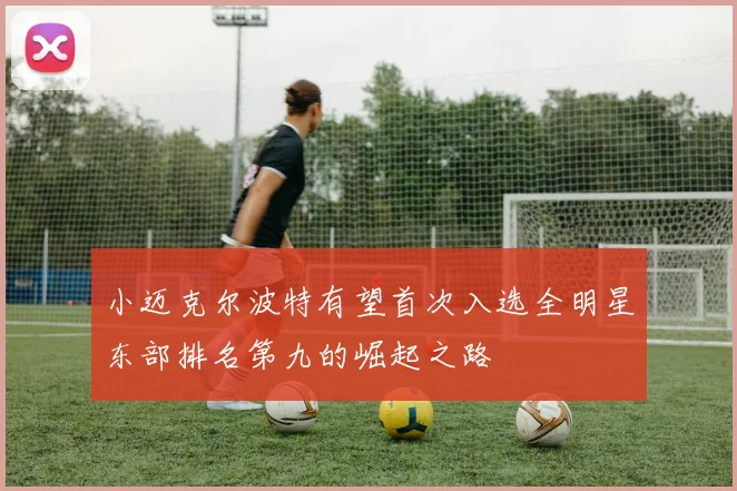 小迈克尔波特有望首次入选全明星东部排名第九的崛起之路