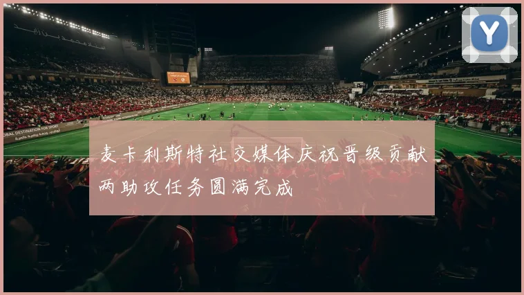 麦卡利斯特社交媒体庆祝晋级贡献两助攻任务圆满完成