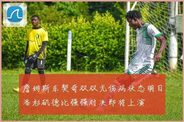 詹姆斯东契奇双双无伤病状态明日洛杉矶德比强强对决即将上演