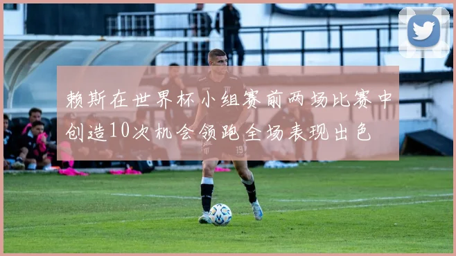 赖斯在世界杯小组赛前两场比赛中创造10次机会领跑全场表现出色