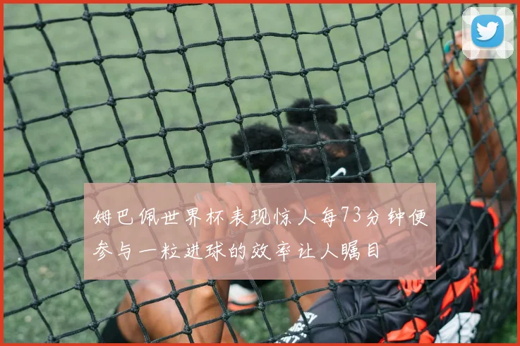 姆巴佩世界杯表现惊人每73分钟便参与一粒进球的效率让人瞩目