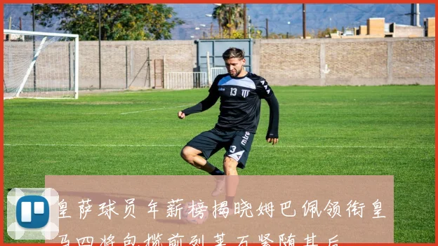 皇萨球员年薪榜揭晓姆巴佩领衔皇马四将包揽前列莱万紧随其后