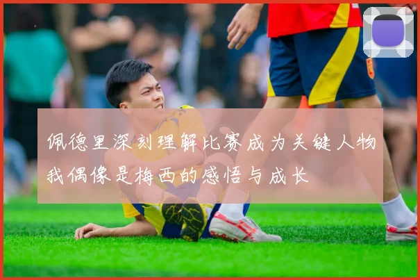 佩德里深刻理解比赛成为关键人物我偶像是梅西的感悟与成长