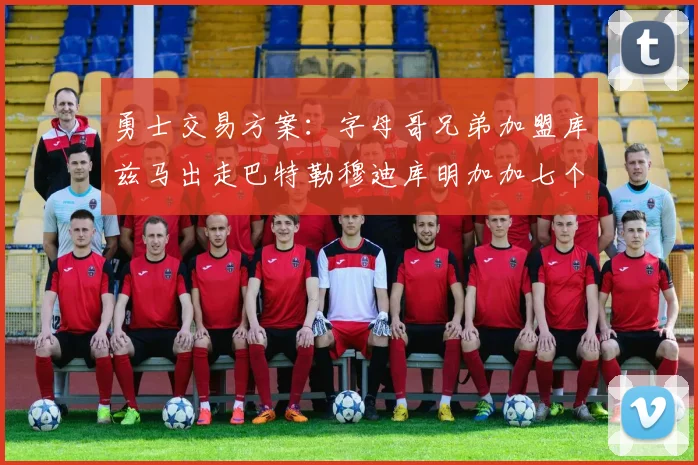 勇士交易方案：字母哥兄弟加盟库兹马出走巴特勒穆迪库明加加七个首轮选秀权