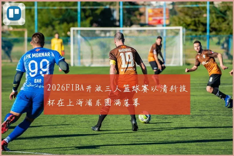 2026FIBA开放三人篮球赛以清科技杯在上海浦东圆满落幕