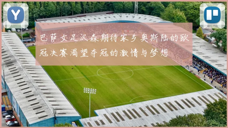 巴萨女足汉森期待家乡奥斯陆的欧冠决赛渴望夺冠的激情与梦想