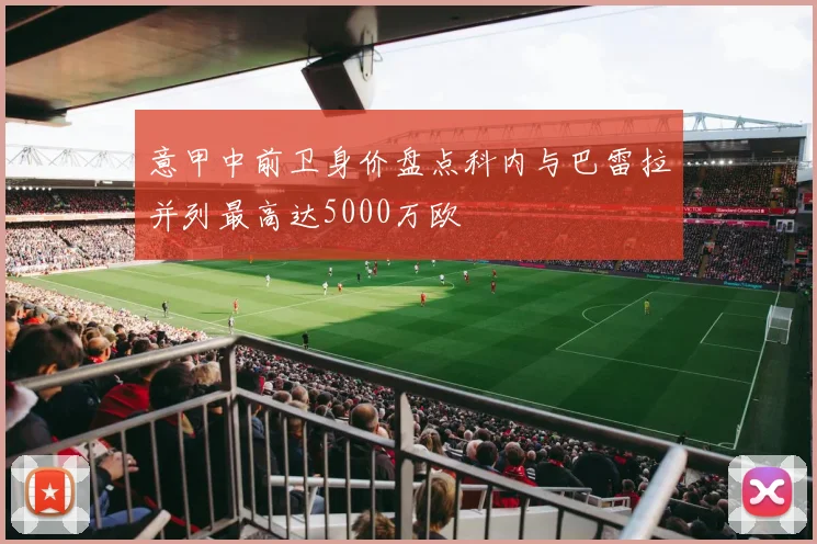 意甲中前卫身价盘点科内与巴雷拉并列最高达5000万欧