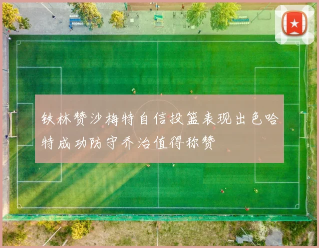 铁林赞沙梅特自信投篮表现出色哈特成功防守乔治值得称赞