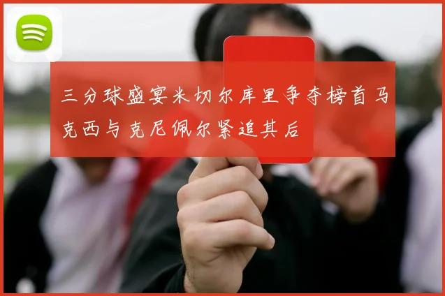 三分球盛宴米切尔库里争夺榜首马克西与克尼佩尔紧追其后