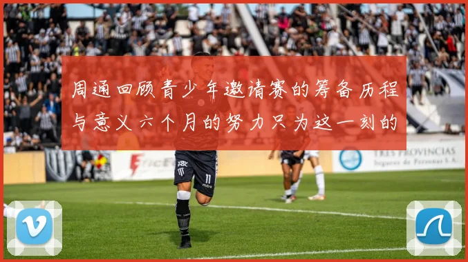 周通回顾青少年邀请赛的筹备历程与意义六个月的努力只为这一刻的精彩