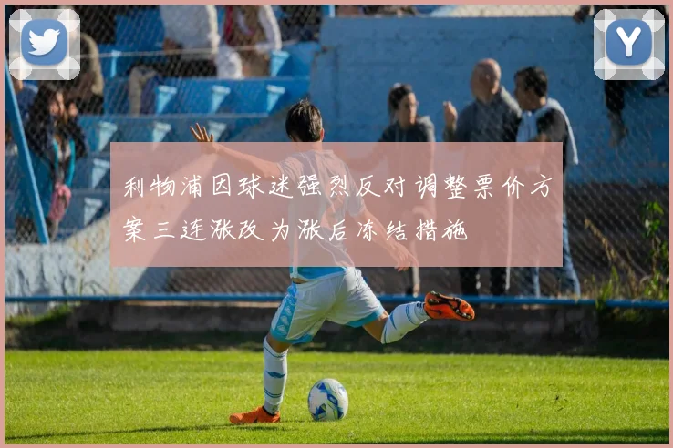 利物浦因球迷强烈反对调整票价方案三连涨改为涨后冻结措施