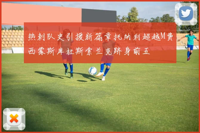 热刺队史引援新篇章托纳利超越M费西蒙斯库杜斯索兰克跻身前五