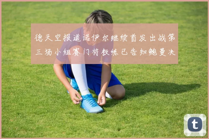 德天空报道诺伊尔继续首发出战第三场小组赛门将教练已告知鲍曼决定