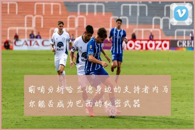 前哨分析哈兰德身边的支持者内马尔能否成为巴西的秘密武器