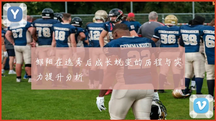 邹阳在选秀后成长蜕变的历程与实力提升分析