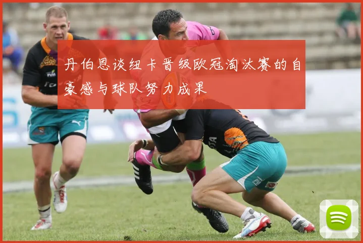 丹伯恩谈纽卡晋级欧冠淘汰赛的自豪感与球队努力成果