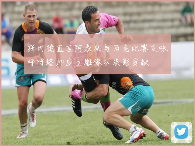 斯内德直言阿森纳与马竞比赛乏味呼吁塔帅应立雕像以表彰贡献