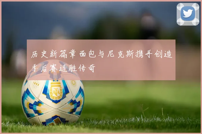 历史新篇章面包与尼克斯携手创造季后赛连胜传奇