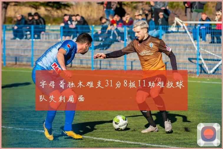 字母哥独木难支31分8板11助难救球队失利局面