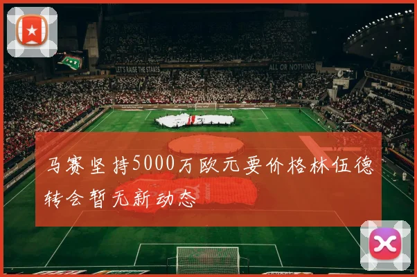 马赛坚持5000万欧元要价格林伍德转会暂无新动态