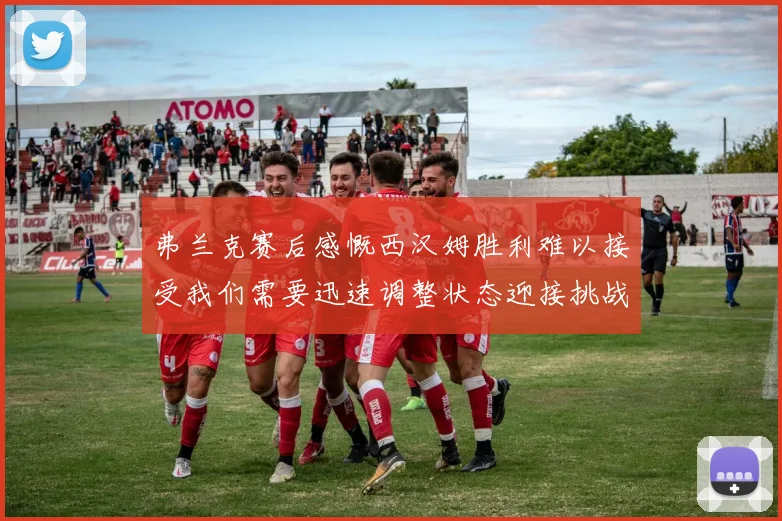 弗兰克赛后感慨西汉姆胜利难以接受我们需要迅速调整状态迎接挑战