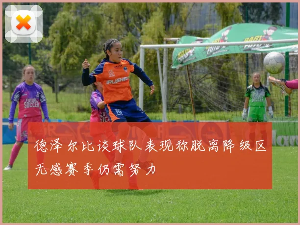 德泽尔比谈球队表现称脱离降级区无感赛季仍需努力