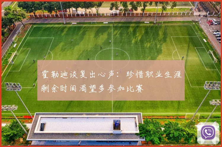 霍勒迪谈复出心声：珍惜职业生涯剩余时间渴望多参加比赛