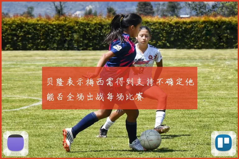 贝隆表示梅西需得到支持不确定他能否全场出战每场比赛