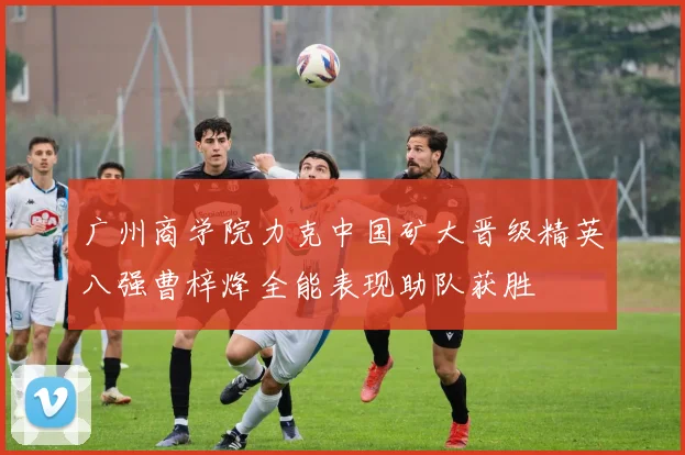 广州商学院力克中国矿大晋级精英八强曹梓烽全能表现助队获胜